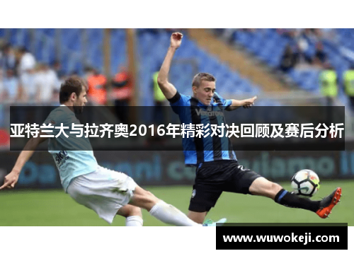 亚特兰大与拉齐奥2016年精彩对决回顾及赛后分析