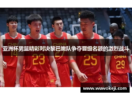 亚洲杯男篮精彩对决黎巴嫩队争夺晋级名额的激烈战斗