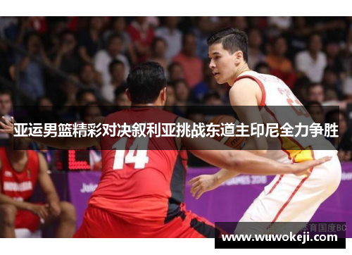 亚运男篮精彩对决叙利亚挑战东道主印尼全力争胜