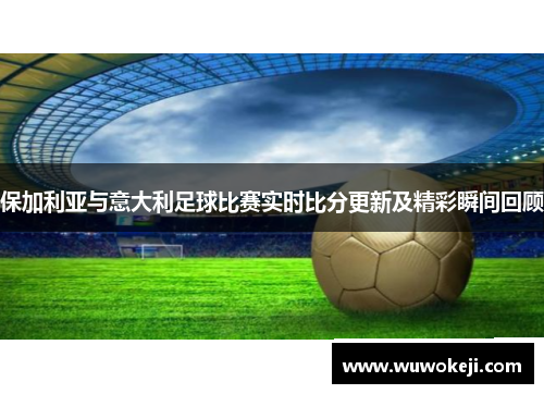 保加利亚与意大利足球比赛实时比分更新及精彩瞬间回顾