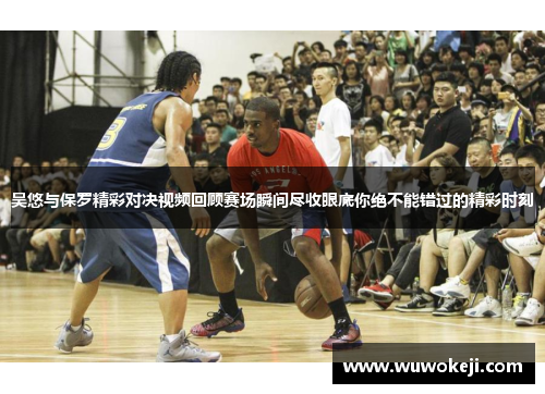吴悠与保罗精彩对决视频回顾赛场瞬间尽收眼底你绝不能错过的精彩时刻