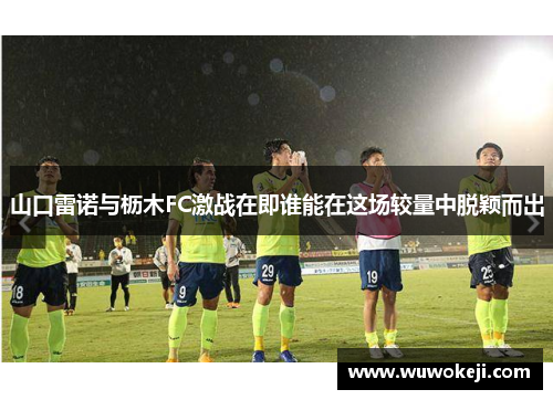 山口雷诺与枥木FC激战在即谁能在这场较量中脱颖而出